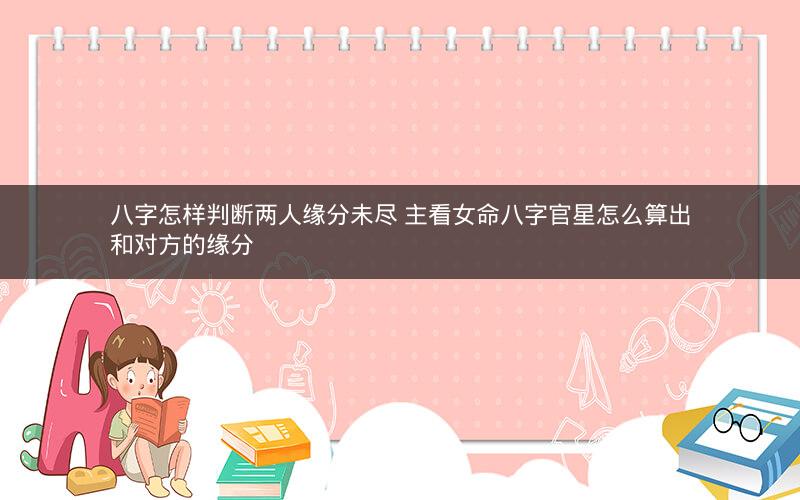 八字怎样判断两人缘分未尽 主看女命八字官星怎么算出和对方的缘分