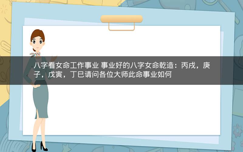 八字看女命工作事业 事业好的八字女命乾造：丙戌，庚子，戊寅，丁巳请问各位大师此命事业如何