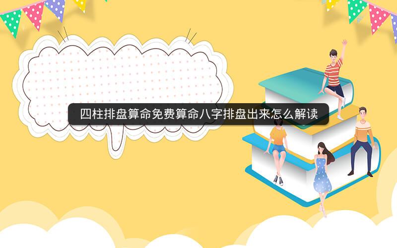 四柱排盘算命免费算命八字排盘出来怎么解读