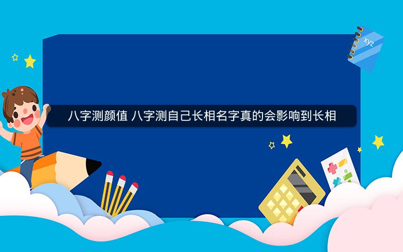 八字测颜值 八字测自己长相名字真的会影响到长相