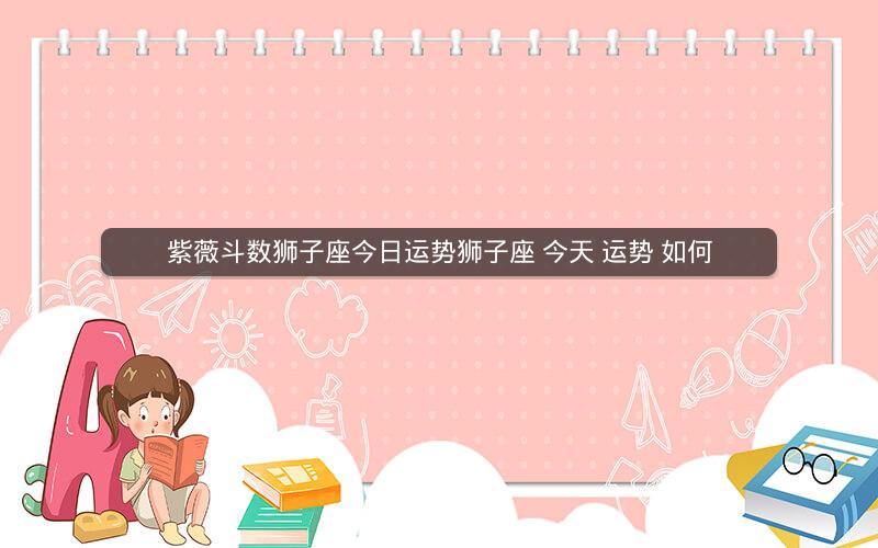 紫薇斗数狮子座今日运势狮子座 今天 运势 如何