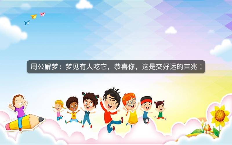 周公解梦:梦见有人吃它,恭喜你,这是交好运的吉兆! 周公解梦:梦见有人吃它,恭喜你,这是交好运的吉兆!