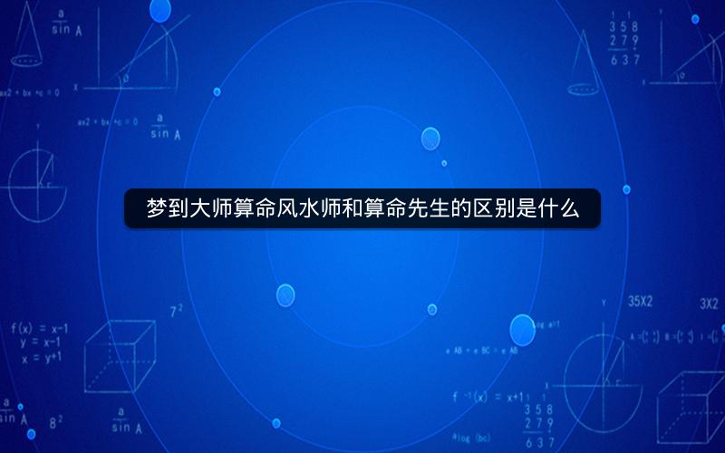 梦到大师算命风水师和算命先生的区别是什么