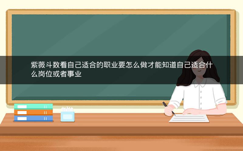 紫薇斗数看自己适合的职业要怎么做才能知道自己适合什么岗位或者事业
