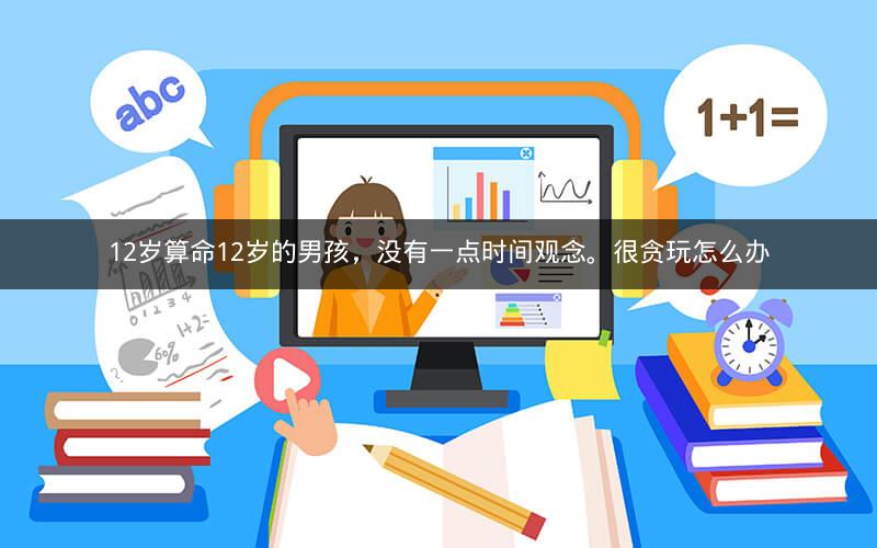 12岁算命12岁的男孩，没有一点时间观念。很贪玩怎么办