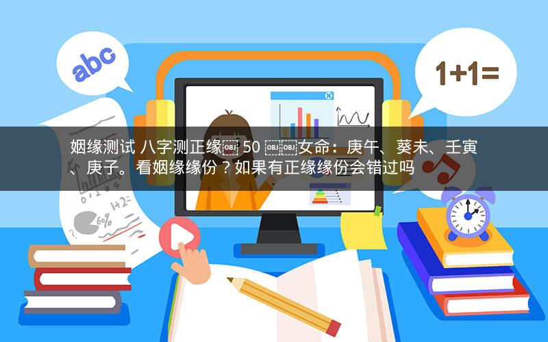 姻缘测试 八字测正缘￼ 50 ￼￼女命：庚午、葵未、壬寅、庚子。看姻缘缘份？如果有正缘缘份会错过吗