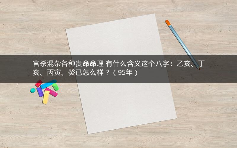官杀混杂各种贵命命理 有什么含义这个八字：乙亥、丁亥、丙寅、癸已怎么样？（95年）