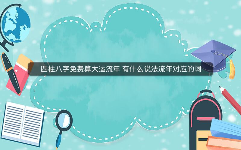 四柱八字免费算大运流年 有什么说法流年对应的词