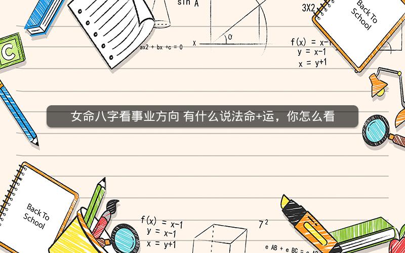 女命八字看事业方向 有什么说法命+运，你怎么看