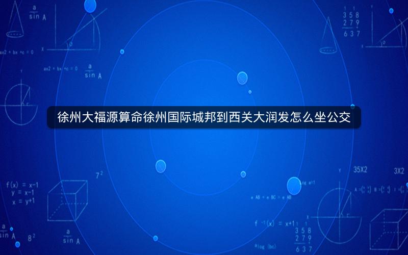 徐州大福源算命徐州国际城邦到西关大润发怎么坐公交