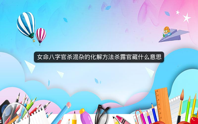女命八字官杀混杂的化解方法杀露官藏什么意思