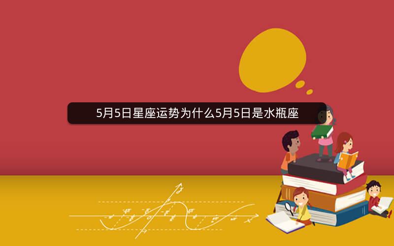 5月5日星座运势为什么5月5日是水瓶座