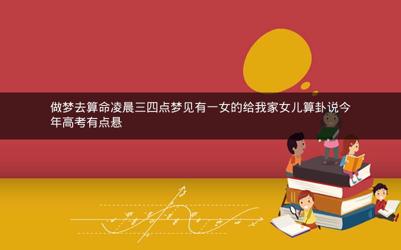 做梦去算命凌晨三四点梦见有一女的给我家女儿算卦说今年高考有点悬