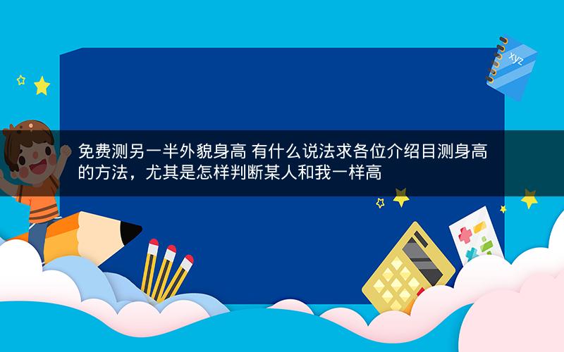 免费测另一半外貌身高 有什么说法求各位介绍目测身高的方法，尤其是怎样判断某人和我一样高