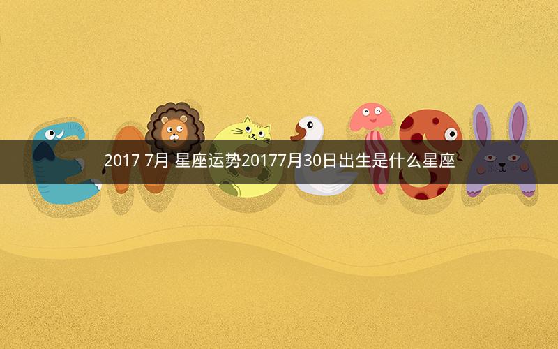 2017 7月 星座运势20177月30日出生是什么星座 2017 7月 星座运势20177月30日出生是什么星座