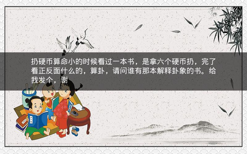 扔硬币算命小的时候看过一本书，是拿六个硬币扔，完了看正反面什么的，算卦，请问谁有那本解释卦象的书。给我发个，谢
