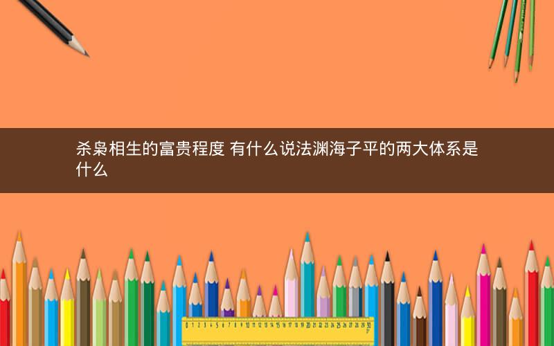 杀枭相生的富贵程度 有什么说法渊海子平的两大体系是什么