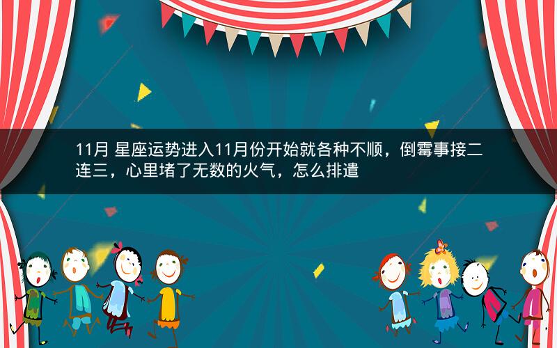 11月 星座运势进入11月份开始就各种不顺，倒霉事接二连三，心里堵了无数的火气，怎么排遣