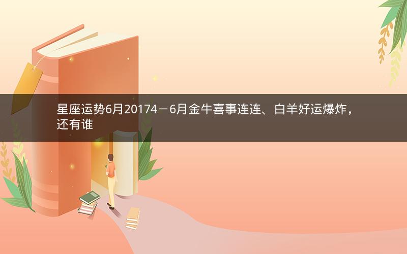 星座运势6月20174－6月金牛喜事连连、白羊好运爆炸，还有谁