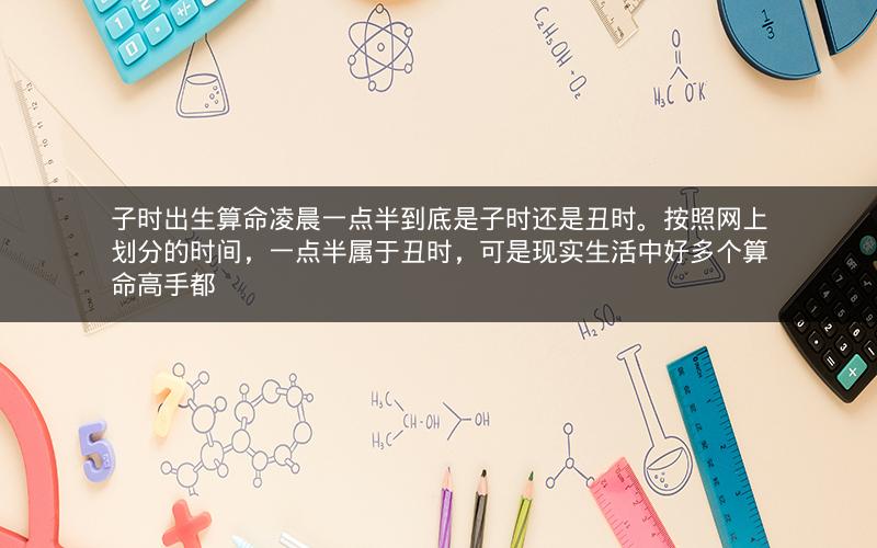 子时出生算命凌晨一点半到底是子时还是丑时。按照网上划分的时间，一点半属于丑时，可是现实生活中好多个算命高手都