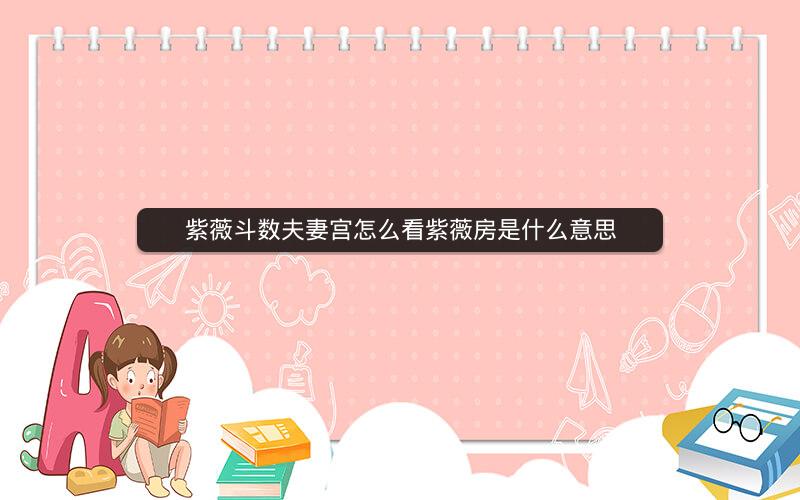 紫薇斗数夫妻宫怎么看紫薇房是什么意思