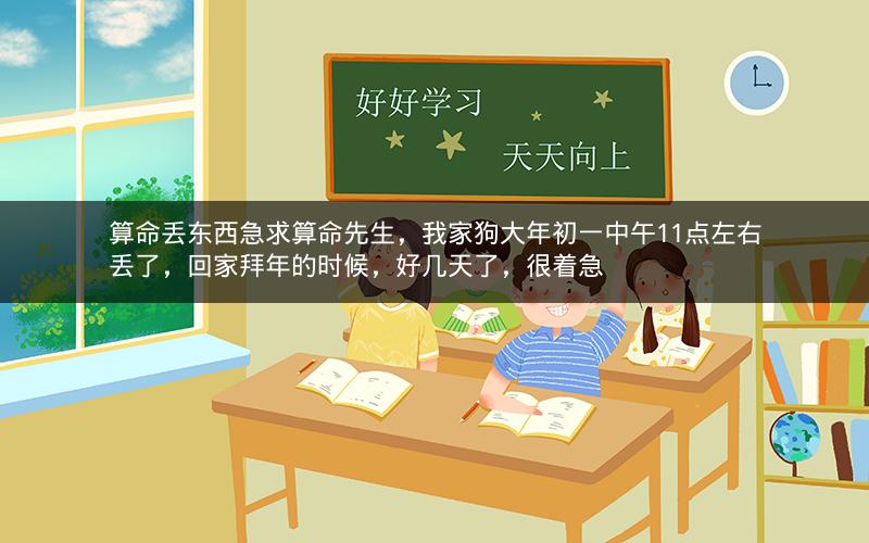 算命丢东西急求算命先生，我家狗大年初一中午11点左右丢了，回家拜年的时候，好几天了，很着急