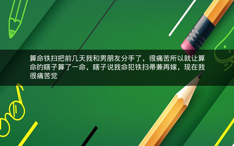 算命铁扫把前几天我和男朋友分手了,很痛苦所以就让算命的瞎子算了一命,瞎子说我命犯铁扫帚兼再嫁,现在我很痛苦觉 算命铁扫把前几天我和男朋友分手了,很痛苦所以就让算命的瞎子算了一命,瞎子说我命犯铁扫帚兼再嫁,现在我很痛苦觉