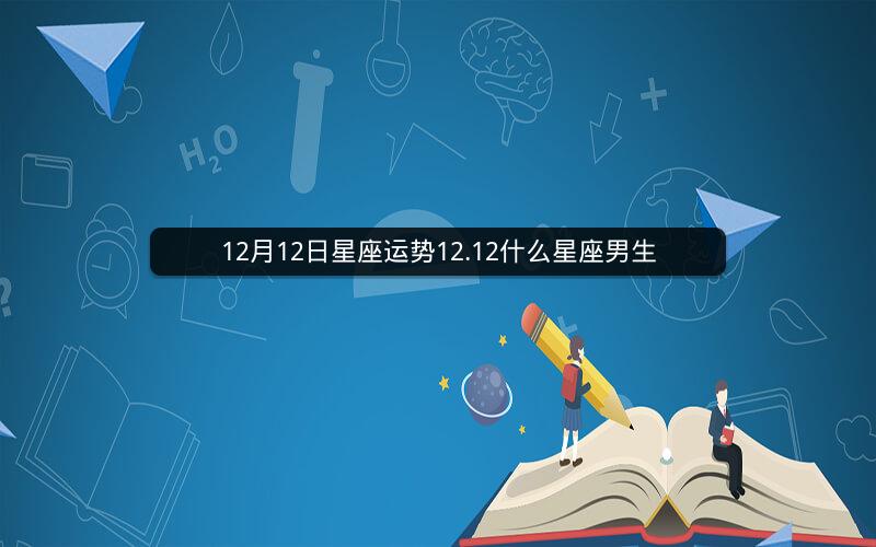 12月12日星座运势12.12什么星座男生