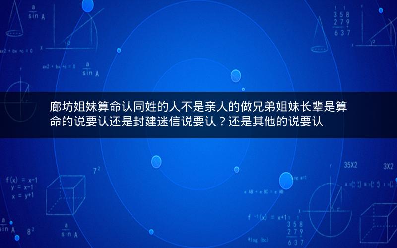 廊坊姐妹算命认同姓的人不是亲人的做兄弟姐妹长辈是算命的说要认还是封建迷信说要认?还是其他的说要认 廊坊姐妹算命认同姓的人不是亲人的做兄弟姐妹长辈是算命的说要认还是封建迷信说要认?还是其他的说要认
