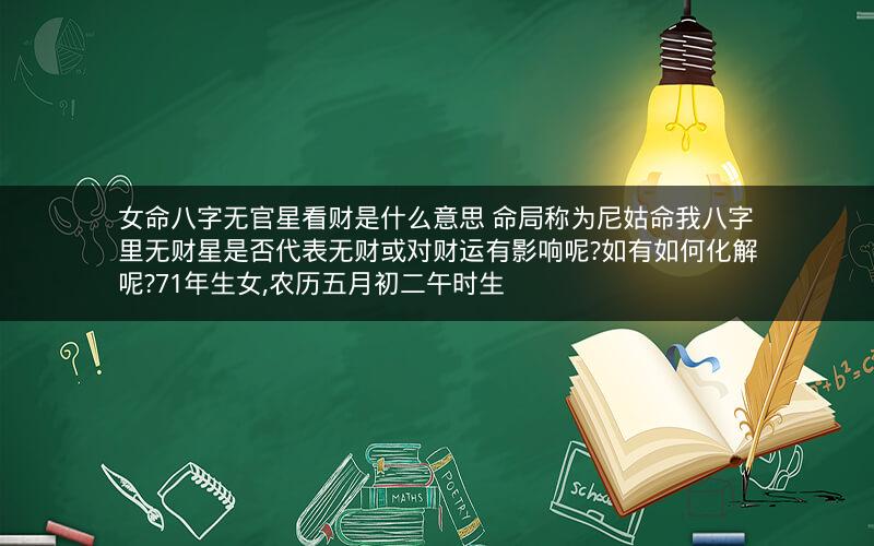 女命八字无官星看财是什么意思 命局称为尼姑命我八字里无财星是否代表无财或对财运有影响呢?如有如何化解呢?71年生女,农历五月初二午时生