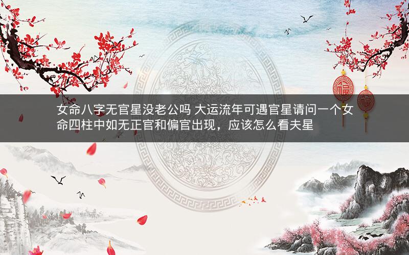 女命八字无官星没老公吗 大运流年可遇官星请问一个女命四柱中如无正官和偏官出现，应该怎么看夫星
