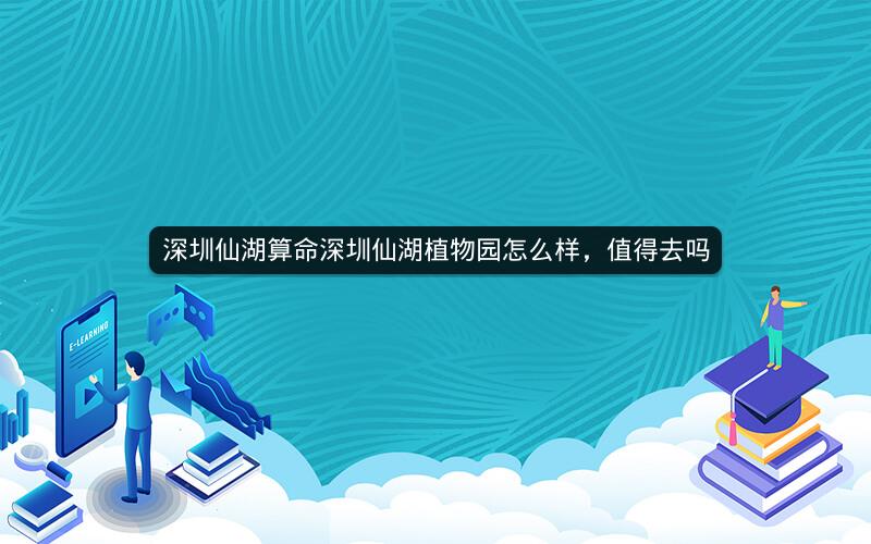 深圳仙湖算命深圳仙湖植物园怎么样,值得去吗