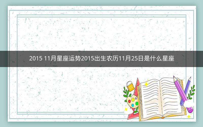 2015 11月星座运势2015出生农历11月25日是什么星座