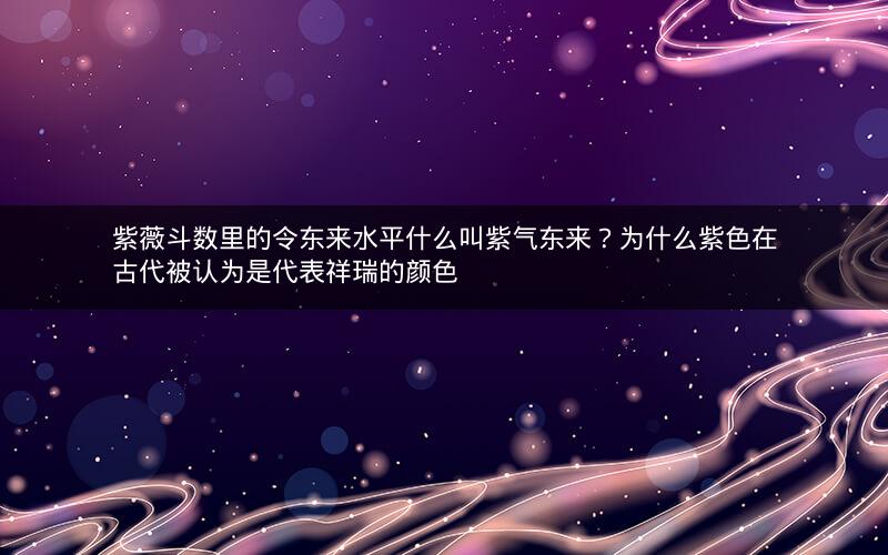 紫薇斗数里的令东来水平什么叫紫气东来?为什么紫色在古代被认为是代表祥瑞的颜色