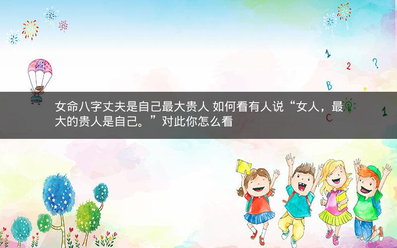 女命八字丈夫是自己最大贵人 如何看有人说“女人，最大的贵人是自己。”对此你怎么看