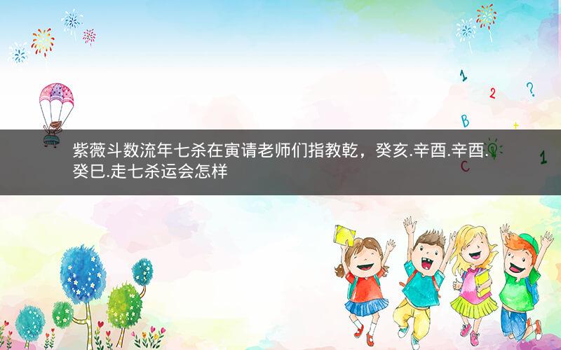 紫薇斗数流年七杀在寅请老师们指教乾,癸亥.辛酉.辛酉.癸巳.走七杀运会怎样