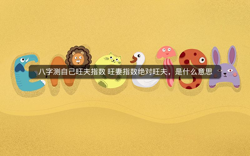 八字测自己旺夫指数 旺妻指数绝对旺夫，是什么意思