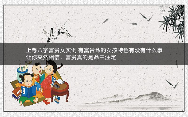 上等八字富贵女实例 有富贵命的女孩特色有没有什么事让你突然相信，富贵真的是命中注定