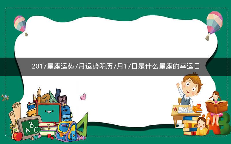2017星座运势7月运势阴历7月17日是什么星座的幸运日