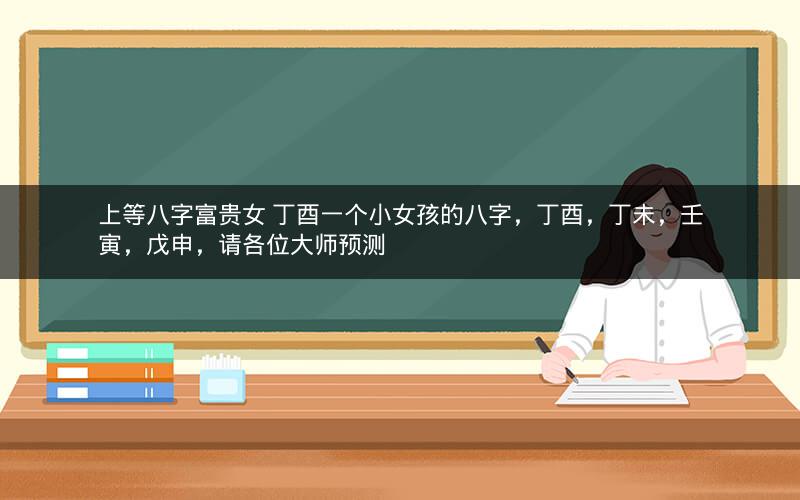 上等八字富贵女 丁酉一个小女孩的八字，丁酉，丁未，壬寅，戊申，请各位大师预测