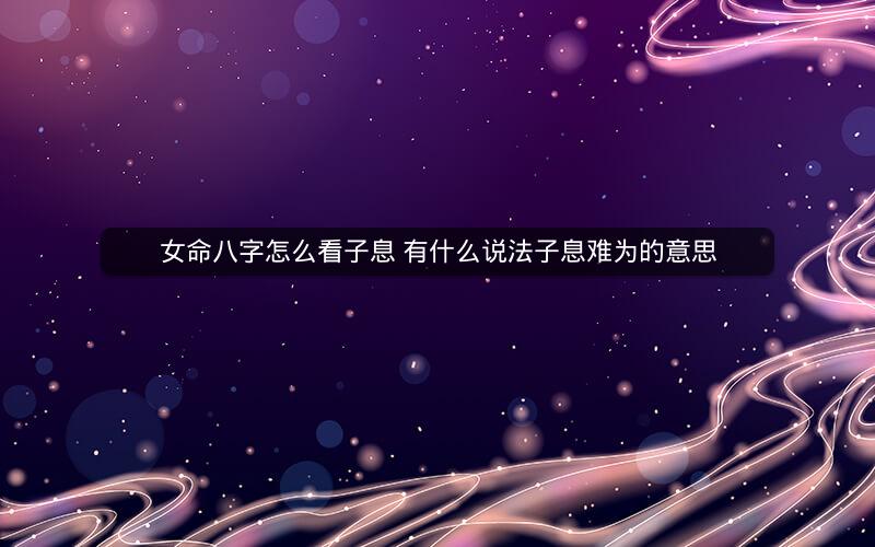 女命八字怎么看子息 有什么说法子息难为的意思