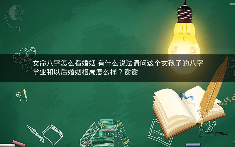 女命八字怎么看婚姻 有什么说法请问这个女孩子的八字学业和以后婚姻格局怎么样？谢谢