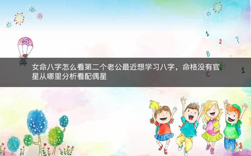 女命八字怎么看第二个老公最近想学习八字，命格没有官星从哪里分析看配偶星