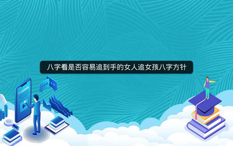 八字看是否容易追到手的女人追女孩八字方针
