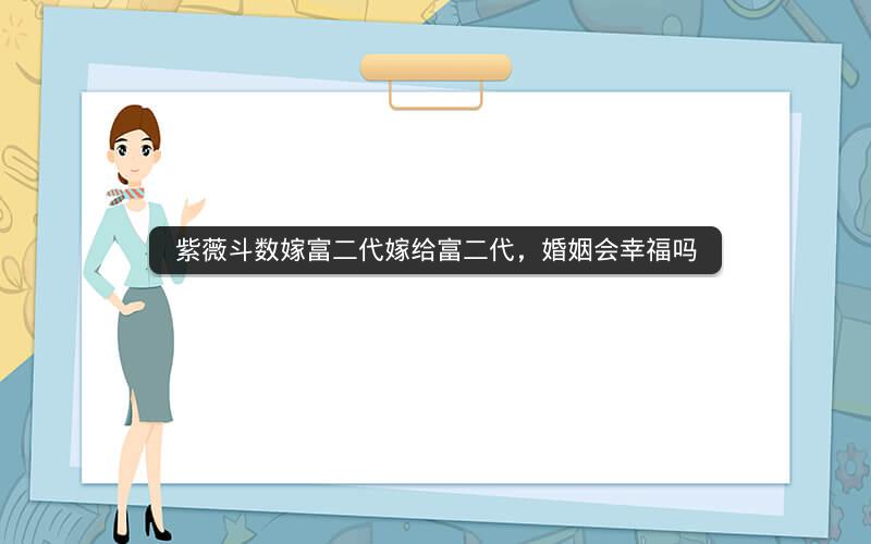 紫薇斗数嫁富二代嫁给富二代,婚姻会幸福吗