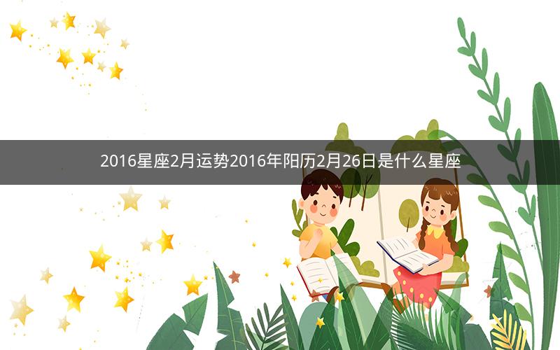 2016星座2月运势2016年阳历2月26日是什么星座