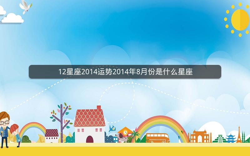 12星座2014运势2014年8月份是什么星座