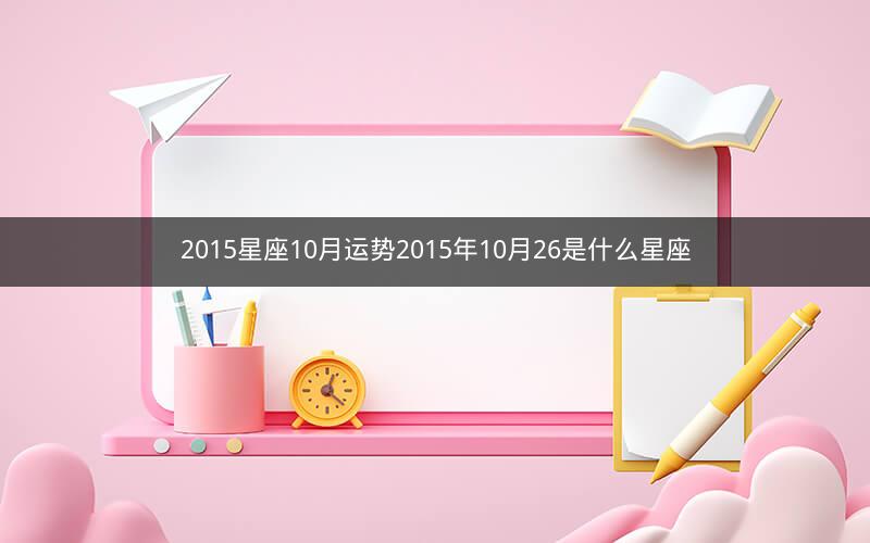 2015星座10月运势2015年10月26是什么星座