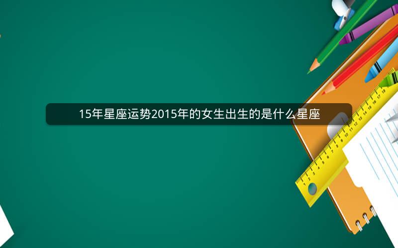 15年星座运势2015年的女生出生的是什么星座