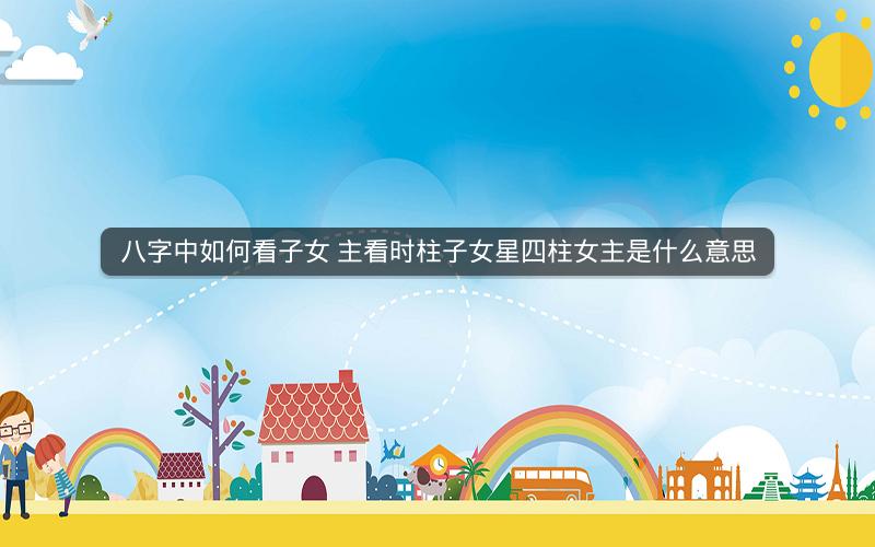 八字中如何看子女 主看时柱子女星四柱女主是什么意思